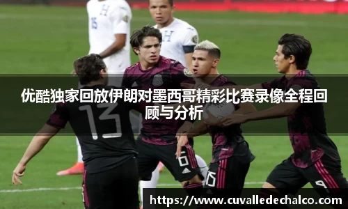 优酷独家回放伊朗对墨西哥精彩比赛录像全程回顾与分析