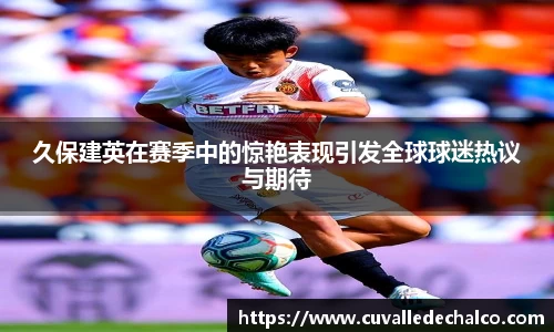 久保建英在赛季中的惊艳表现引发全球球迷热议与期待