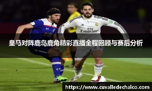 皇马对阵鹿岛鹿角精彩直播全程回顾与赛后分析