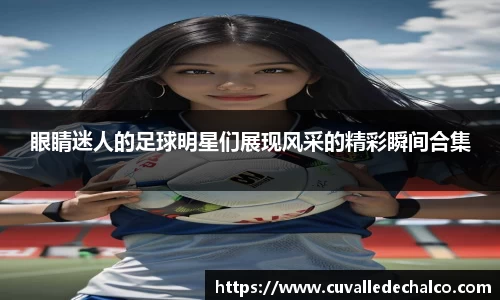 眼睛迷人的足球明星们展现风采的精彩瞬间合集